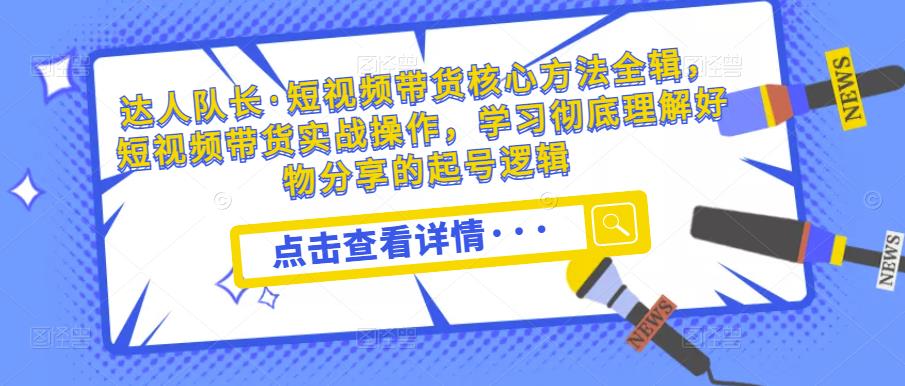 达人队长·短视频带货核心方法全辑，短视频带货实战操作，学习彻底理解好物分享的起号逻辑-最全资源库