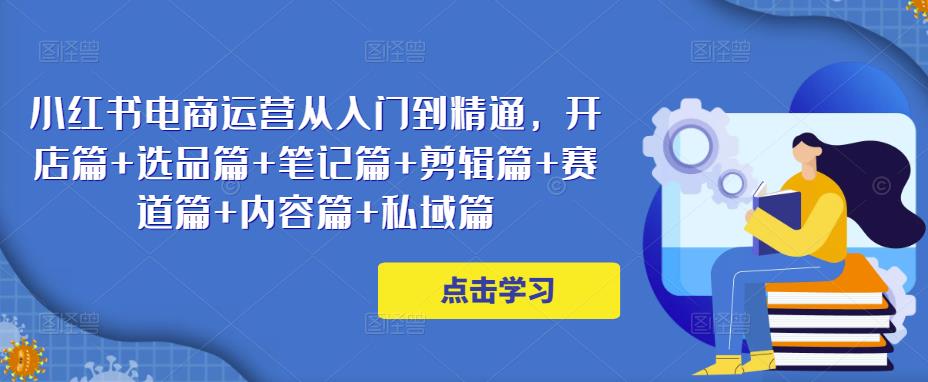 小红书电商运营从入门到精通,开店篇+选品篇+笔记篇+剪辑篇+赛道篇+内容篇+私域篇-最全资源库