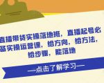 直播带货实操落地班，直播起号必备实操运营课，给方向，给方法，给步骤，能落地-最全资源库