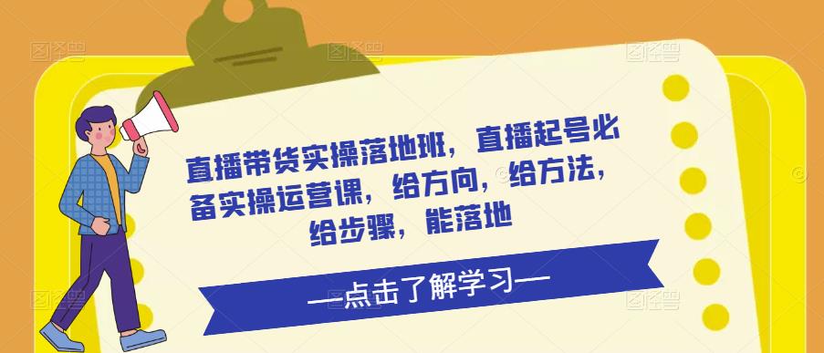 直播带货实操落地班，直播起号必备实操运营课，给方向，给方法，给步骤，能落地-最全资源库