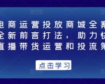 抖音电商运营投放商城全案线上课，全新前言打法，助力快速掌握直播带货运营和投流策略-最全资源库