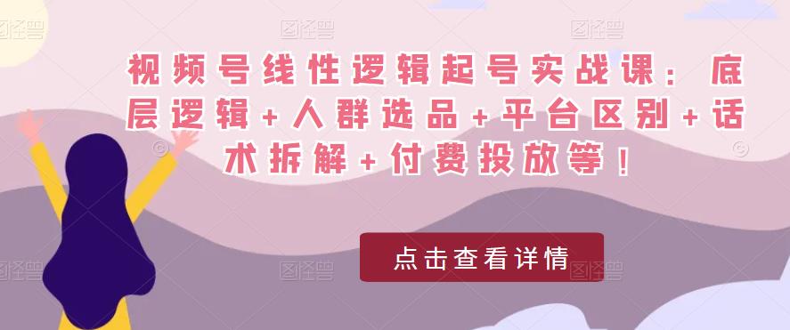 视频号线性逻辑起号实战课:底层逻辑+人群选品+平台区别+话术拆解+付费投放等!-最全资源库