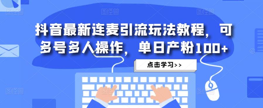 抖音最新连麦引流玩法教程，可多号多人操作，单日产粉100+-最全资源库