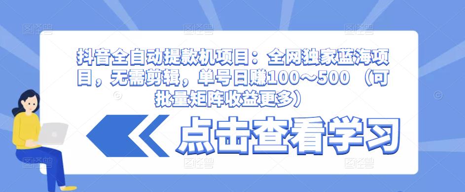 抖音全自动提款机项目：全网独家蓝海项目，无需剪辑，单号日赚100～500 （可批量矩阵收益更多）-最全资源库