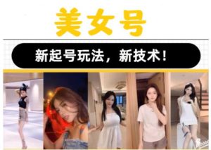 2023抖音快手短视频美女号课程制作玩法教程，美女号搬运新起号玩法，新技术（素材+教程）-最全资源库