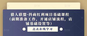 猎人联盟·抖商红利项目基础课程（前期准备工作，开通店铺流程，店铺基础设置等）-最全资源库
