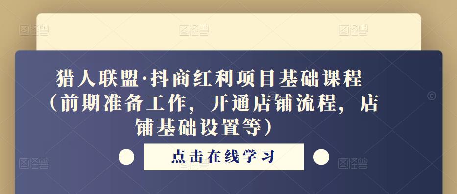猎人联盟·抖商红利项目基础课程（前期准备工作，开通店铺流程，店铺基础设置等）-最全资源库