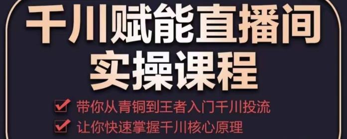 千川赋能直播间实操课程，带你从青铜到王者的入门千川投流，让你快速掌握千川核心原理-最全资源库