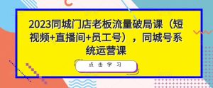 2023同城门店老板流量破局课(短视频+直播间+员工号),同城号系统运营课-最全资源库