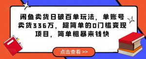 闲鱼卖货日破百单玩法，单账号卖货336万，超简单的0门槛变现项目，简单粗暴来钱快-最全资源库