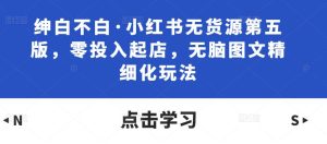 绅白不白·小红书无货源第五版，零投入起店，无脑图文精细化玩法-最全资源库