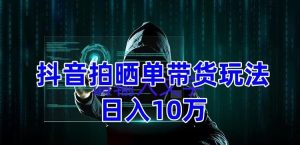 抖音拍晒单带货玩法分享,项目整体流程简单,有团队实测日入1万【教程+素材】-最全资源库