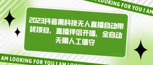 2023抖音黑科技无人直播自动带货项目，直播伴侣开播，全自动无需人工值守-最全资源库