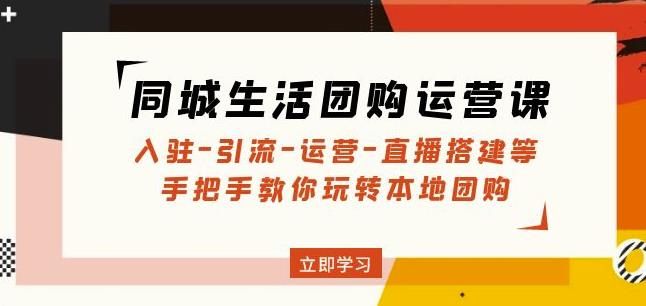 同城生活团购运营课:入驻-引流-运营-直播搭建等玩转本地团购-最全资源库