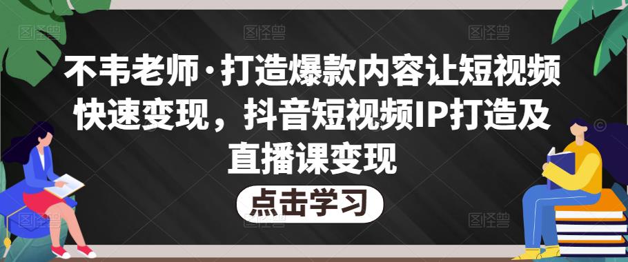 不韦老师·打造爆款内容让短视频快速变现,抖音短视频IP打造及直播课变现-最全资源库