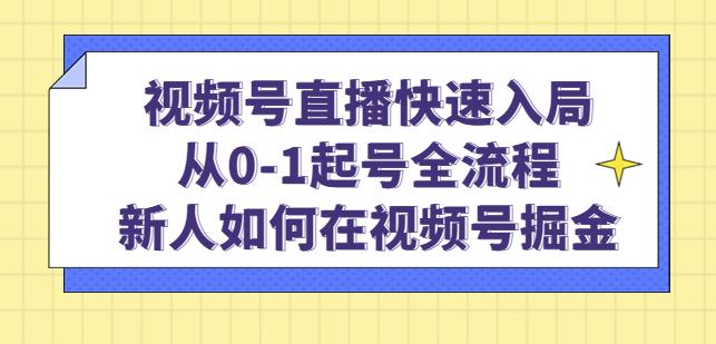 视频号直播快速入局：从0-1起号全流程，新人如何在视频号掘金-最全资源库