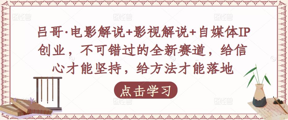 吕哥·电影解说+影视解说+自媒体IP创业，不可错过的全新赛道，给信心才能坚持，给方法才能落地-最全资源库