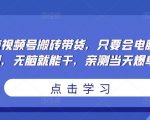 无脑视频号搬砖带货,只要会电脑剪辑,无脑就能干,亲测当天爆单-最全资源库
