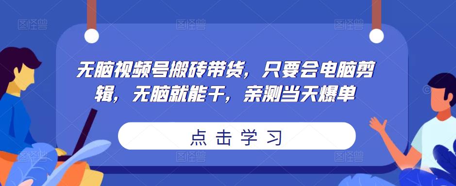 无脑视频号搬砖带货,只要会电脑剪辑,无脑就能干,亲测当天爆单-最全资源库