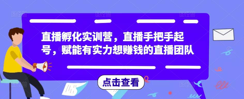 直播孵化实训营，直播手把手起号，赋能有实力想赚钱的直播团队-最全资源库