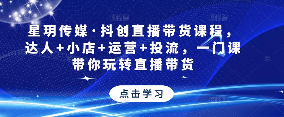 星玥传媒·抖创直播带货课程，达人+小店+运营+投流，一门课带你玩转直播带货-最全资源库