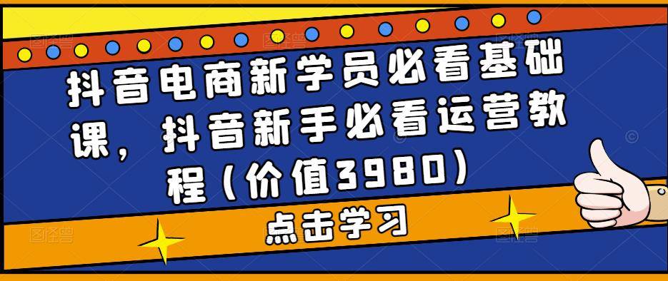 抖音电商新学员必看基础课,抖音新手必看运营教程(价值3980)-最全资源库