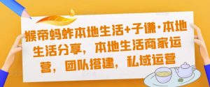 猴帝蚂蚱本地生活+子谦·本地生活分享，本地生活商家运营，团队搭建，私域运营-最全资源库