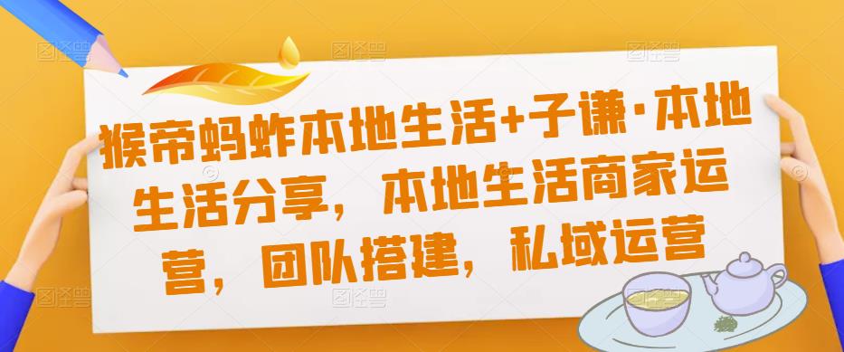 猴帝蚂蚱本地生活+子谦·本地生活分享，本地生活商家运营，团队搭建，私域运营-最全资源库