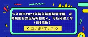 久久疯牛2023年纯自然流起号课程，老杨是把自然流玩明白的人，可以闭眼上车（3月更新）-最全资源库