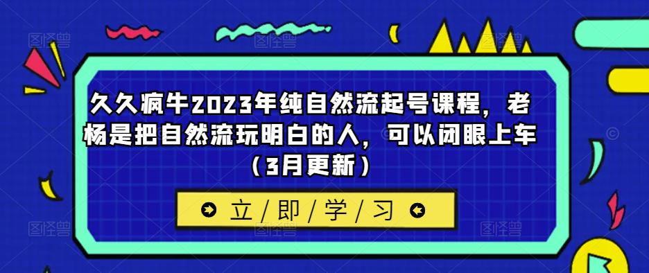 久久疯牛2023年纯自然流起号课程,老杨是把自然流玩明白的人,可以闭眼上车(3月更新)-最全资源库