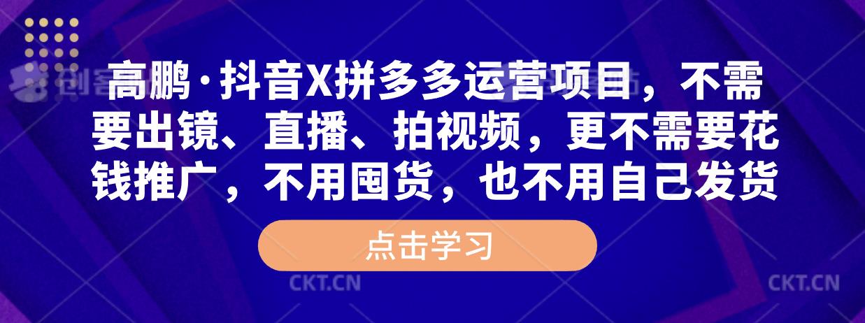 高鹏·抖音X拼多多运营项目，不需要出镜、直播、拍视频，不需要花钱推广，不用囤货，不用自己发货-最全资源库
