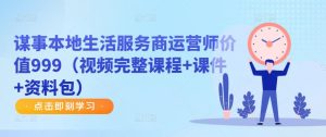 谋事本地生活服务商运营师价值999(视频完整课程+课件+资料包)-最全资源库