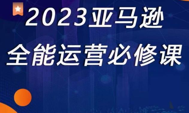 2023亚马逊全能运营必修课,全面认识亚马逊平台+精品化选品+CPC广告的极致打法-最全资源库