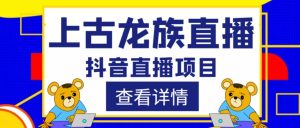 外面收费1980的抖音上古龙族直播项目,可虚拟人直播,抖音报白,实时互动直播-最全资源库