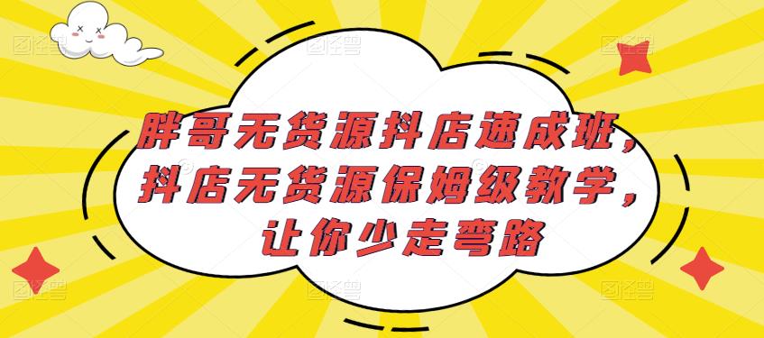 胖哥无货源抖店速成班，抖店无货源保姆级教学，让你少走弯路-最全资源库