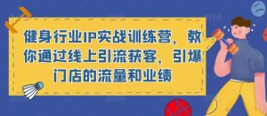健身行业IP实战训练营,教你通过线上引流获客,引爆门店的流量和业绩-最全资源库