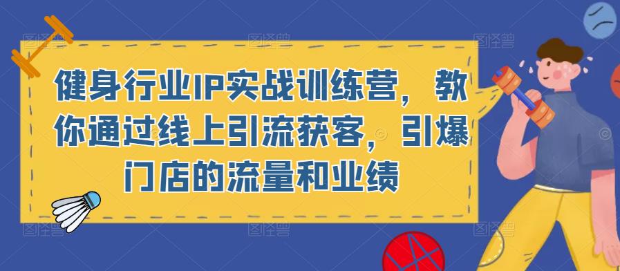 健身行业IP实战训练营,教你通过线上引流获客,引爆门店的流量和业绩-最全资源库