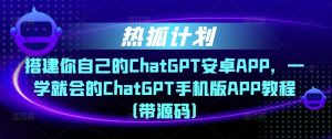 热狐计划·搭建你自己的ChatGPT安卓APP,一学就会的ChatGPT手机版APP教程(带源码)-最全资源库