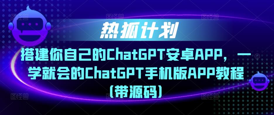 热狐计划·搭建你自己的ChatGPT安卓APP,一学就会的ChatGPT手机版APP教程(带源码)-最全资源库