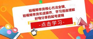 短视频带货核心方法全辑，​短视频带货实战操作，学习彻底理解好物分享的起号逻辑-最全资源库