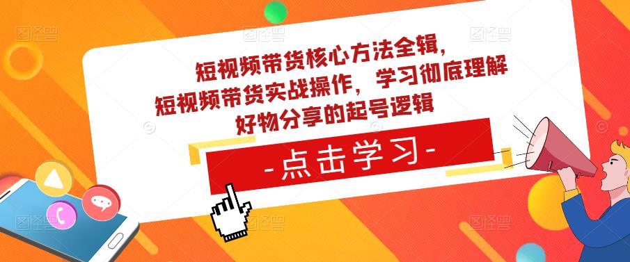 短视频带货核心方法全辑,短视频带货实战操作,学习彻底理解好物分享的起号逻辑-最全资源库