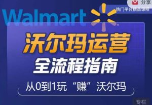 沃尔玛店铺前期运营从零到一最全指南，全面挖掘沃尔玛入门盲区，深度打造新手实操技巧-最全资源库