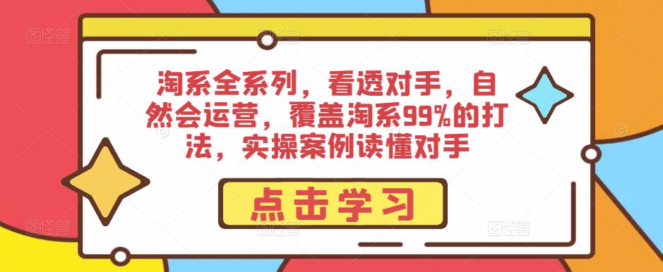 淘系全系列，看透对手，自然会运营，覆盖淘系99%的打法，实操案例读懂对手-最全资源库