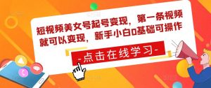 短视频美女号起号变现，第一条视频就可以变现，新手小白0基础可操作-最全资源库