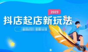 2023抖店起店新玩法,店铺基础搭建,选类目和单品的方法,单品打造模式,起店后的维护方法-最全资源库