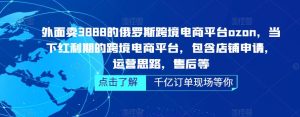 外面卖3888的俄罗斯跨境电商平台ozon运营,当下红利期的跨境电商平台,包含店铺申请,运营思路,售后等-最全资源库