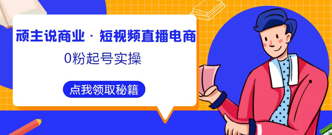 顽主说商业·短视频直播电商0粉起号实操，超800分钟超强实操干活，高效时间、快速落地拿成果-最全资源库