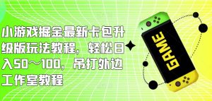 小游戏掘金最新卡包升级版玩法教程，轻松日入50～100，吊打外边工作室教程-最全资源库