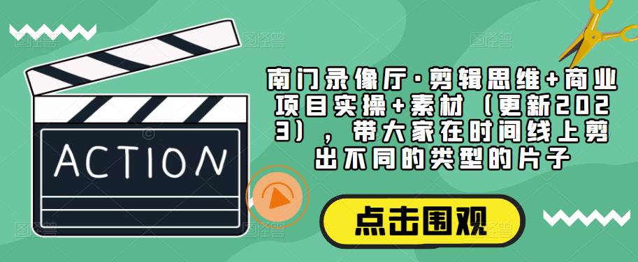 南门录像厅·剪辑思维+商业项目实操+素材（更新2023），带大家在时间线上剪出不同的类型的片子-最全资源库