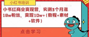 小书红商业变现营，实测3个月涨18w粉丝，变现10w+(教程+素材+软件)-最全资源库